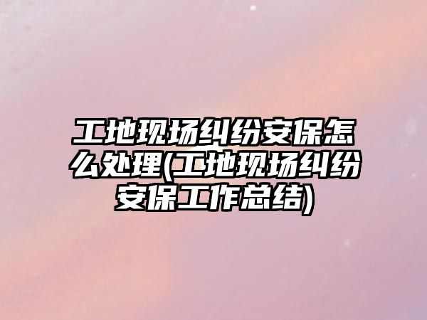 工地現(xiàn)場(chǎng)糾紛安保怎么處理(工地現(xiàn)場(chǎng)糾紛安保工作總結(jié))