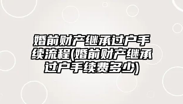 婚前財產繼承過戶手續流程(婚前財產繼承過戶手續費多少)