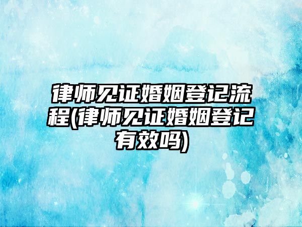 律師見證婚姻登記流程(律師見證婚姻登記有效嗎)