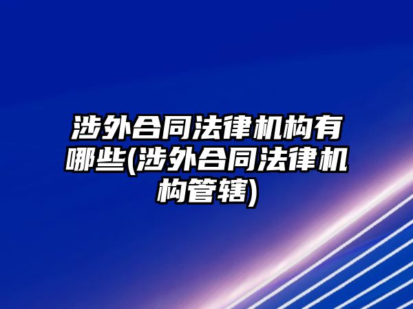 涉外合同法律機構有哪些(涉外合同法律機構管轄)