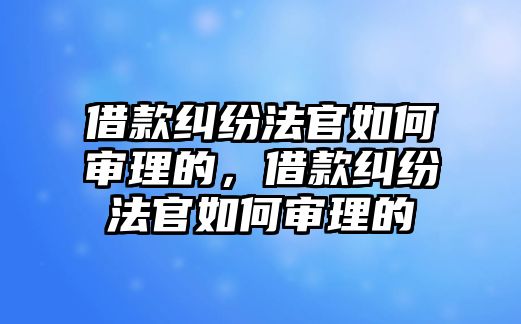 借款糾紛法官如何審理的，借款糾紛法官如何審理的