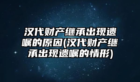 漢代財產繼承出現遺囑的原因(漢代財產繼承出現遺囑的情形)