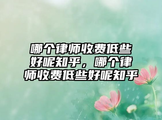 哪個律師收費低些好呢知乎，哪個律師收費低些好呢知乎