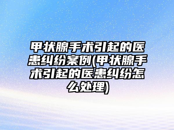 甲狀腺手術引起的醫患糾紛案例(甲狀腺手術引起的醫患糾紛怎么處理)