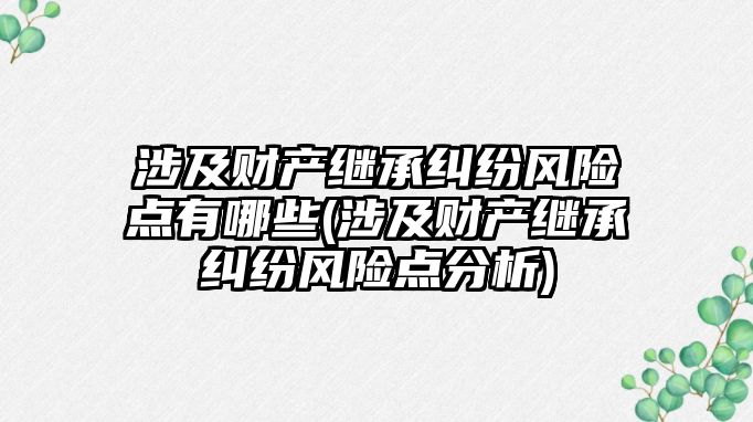 涉及財產繼承糾紛風險點有哪些(涉及財產繼承糾紛風險點分析)