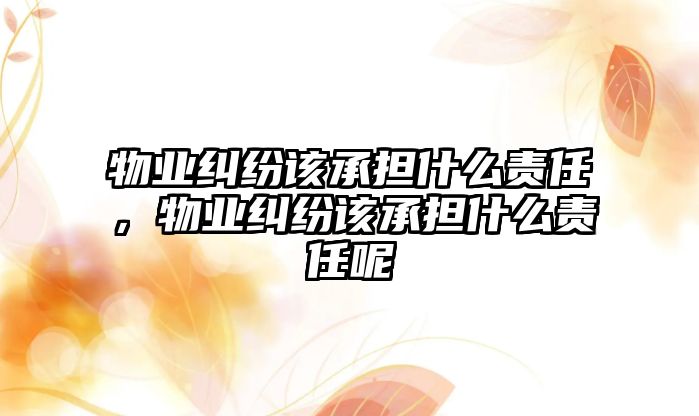 物業(yè)糾紛該承擔什么責任，物業(yè)糾紛該承擔什么責任呢