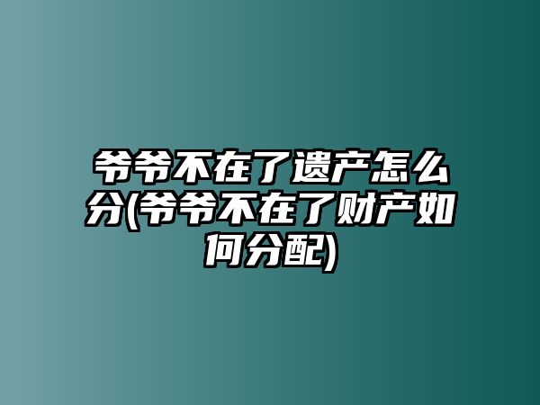 爺爺不在了遺產(chǎn)怎么分(爺爺不在了財產(chǎn)如何分配)