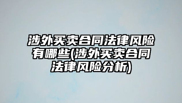 涉外買賣合同法律風(fēng)險有哪些(涉外買賣合同法律風(fēng)險分析)