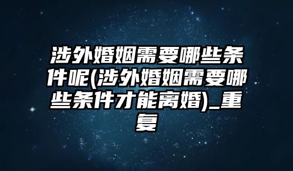 涉外婚姻需要哪些條件呢(涉外婚姻需要哪些條件才能離婚)_重復