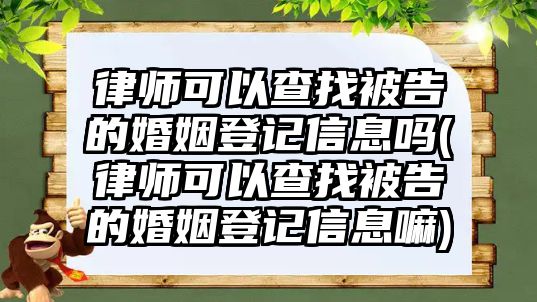 律師可以查找被告的婚姻登記信息嗎(律師可以查找被告的婚姻登記信息嘛)