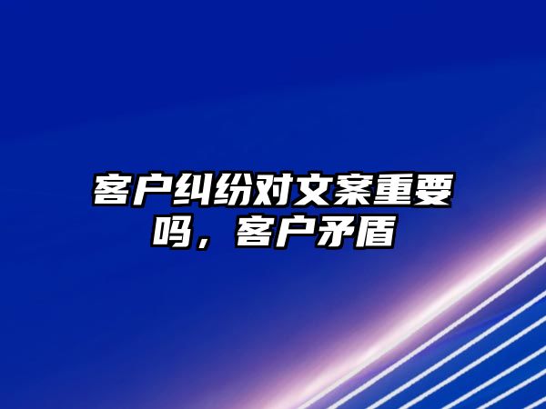 客戶糾紛對文案重要嗎，客戶矛盾