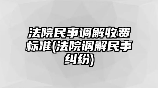 法院民事調(diào)解收費標(biāo)準(zhǔn)(法院調(diào)解民事糾紛)