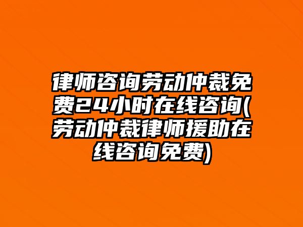 律師咨詢勞動仲裁免費24小時在線咨詢(勞動仲裁律師援助在線咨詢免費)