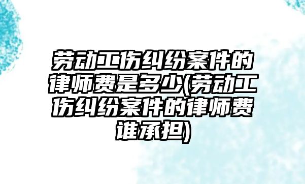 勞動工傷糾紛案件的律師費(fèi)是多少(勞動工傷糾紛案件的律師費(fèi)誰承擔(dān))