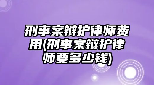 刑事案辯護律師費用(刑事案辯護律師要多少錢)