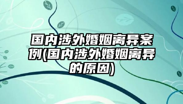 國內涉外婚姻離異案例(國內涉外婚姻離異的原因)