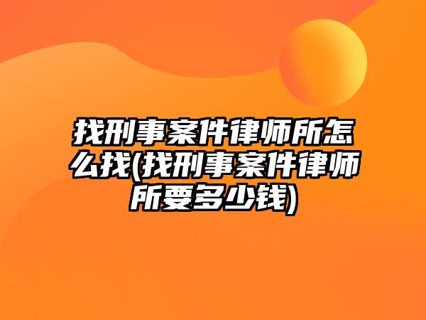 找刑事案件律師所怎么找(找刑事案件律師所要多少錢(qián))