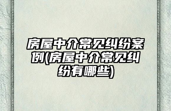 房屋中介常見(jiàn)糾紛案例(房屋中介常見(jiàn)糾紛有哪些)