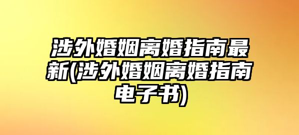 涉外婚姻離婚指南最新(涉外婚姻離婚指南電子書)