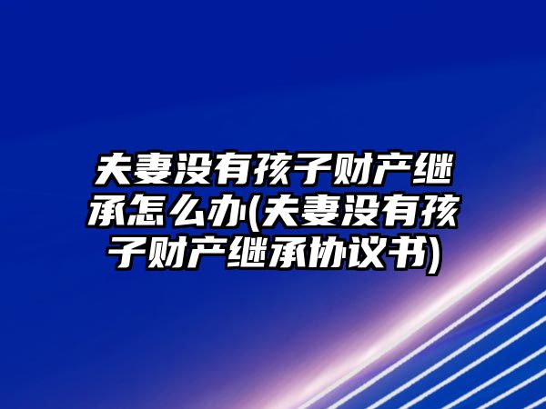 夫妻沒(méi)有孩子財(cái)產(chǎn)繼承怎么辦(夫妻沒(méi)有孩子財(cái)產(chǎn)繼承協(xié)議書(shū))