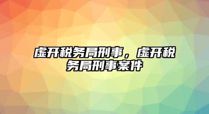 虛開稅務局刑事，虛開稅務局刑事案件