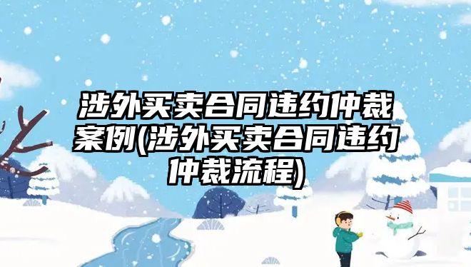 涉外買賣合同違約仲裁案例(涉外買賣合同違約仲裁流程)