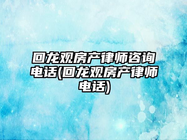 回龍觀房產律師咨詢電話(回龍觀房產律師電話)