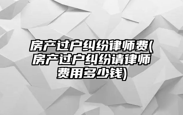 房產過戶糾紛律師費(房產過戶糾紛請律師費用多少錢)