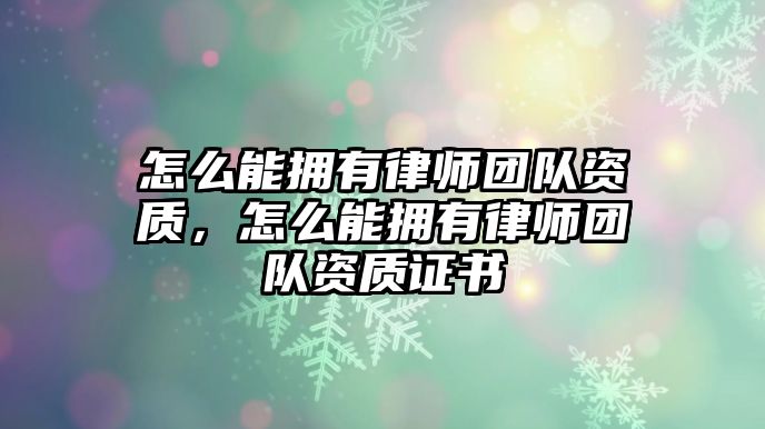 怎么能擁有律師團隊資質，怎么能擁有律師團隊資質證書