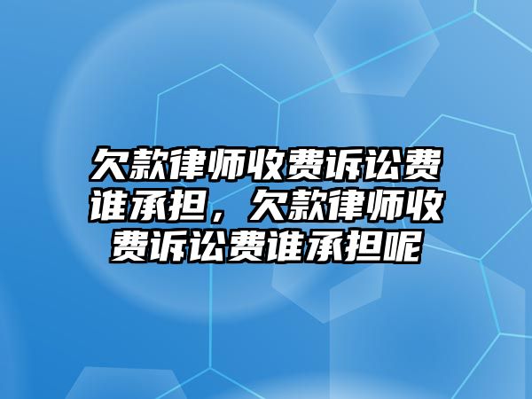 欠款律師收費訴訟費誰承擔，欠款律師收費訴訟費誰承擔呢