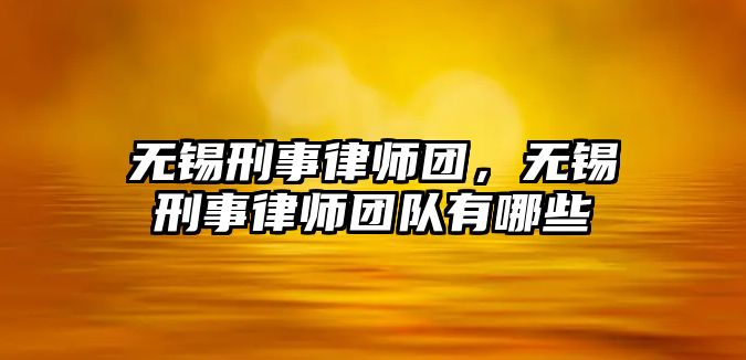 無錫刑事律師團，無錫刑事律師團隊有哪些