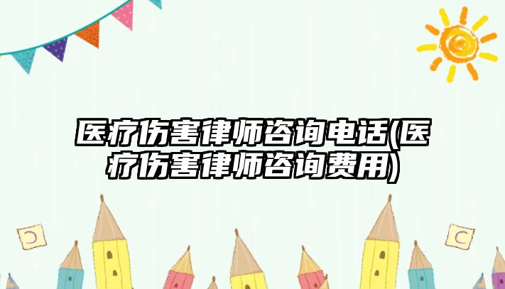 醫(yī)療傷害律師咨詢電話(醫(yī)療傷害律師咨詢費用)