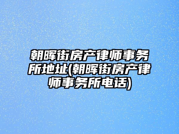 朝暉街房產律師事務所地址(朝暉街房產律師事務所電話)