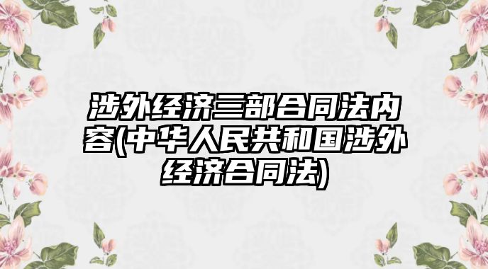 涉外經(jīng)濟三部合同法內容(中華人民共和國涉外經(jīng)濟合同法)