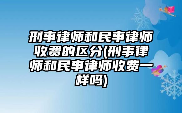 刑事律師和民事律師收費的區分(刑事律師和民事律師收費一樣嗎)