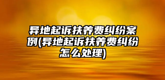 異地起訴扶養(yǎng)費(fèi)糾紛案例(異地起訴扶養(yǎng)費(fèi)糾紛怎么處理)