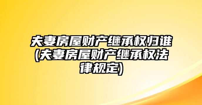 夫妻房屋財產(chǎn)繼承權(quán)歸誰(夫妻房屋財產(chǎn)繼承權(quán)法律規(guī)定)