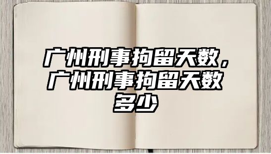 廣州刑事拘留天數，廣州刑事拘留天數多少