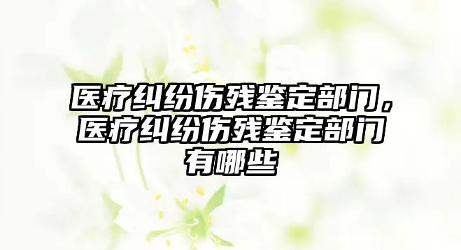 醫療糾紛傷殘鑒定部門，醫療糾紛傷殘鑒定部門有哪些