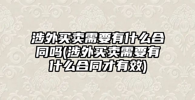 涉外買賣需要有什么合同嗎(涉外買賣需要有什么合同才有效)