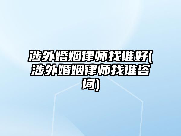 涉外婚姻律師找誰好(涉外婚姻律師找誰咨詢)