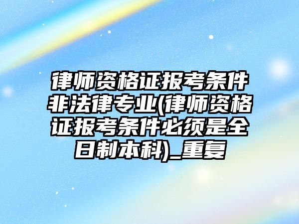 律師資格證報考條件非法律專業(yè)(律師資格證報考條件必須是全日制本科)_重復