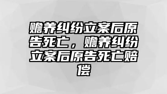 贍養糾紛立案后原告死亡，贍養糾紛立案后原告死亡賠償