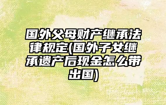 國外父母財產繼承法律規(guī)定(國外子女繼承遺產后現(xiàn)金怎么帶出國)