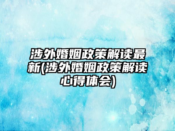 涉外婚姻政策解讀最新(涉外婚姻政策解讀心得體會(huì))