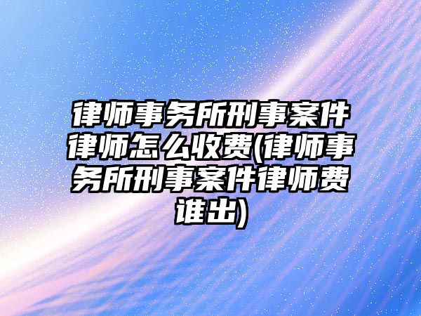 律師事務(wù)所刑事案件律師怎么收費(fèi)(律師事務(wù)所刑事案件律師費(fèi)誰(shuí)出)