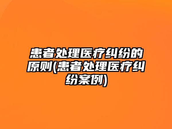 患者處理醫(yī)療糾紛的原則(患者處理醫(yī)療糾紛案例)