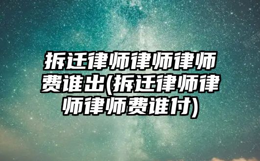 拆遷律師律師律師費誰出(拆遷律師律師律師費誰付)