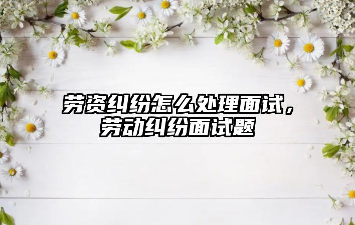 勞資糾紛怎么處理面試，勞動糾紛面試題