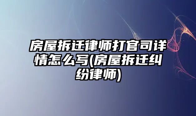 房屋拆遷律師打官司詳情怎么寫(房屋拆遷糾紛律師)